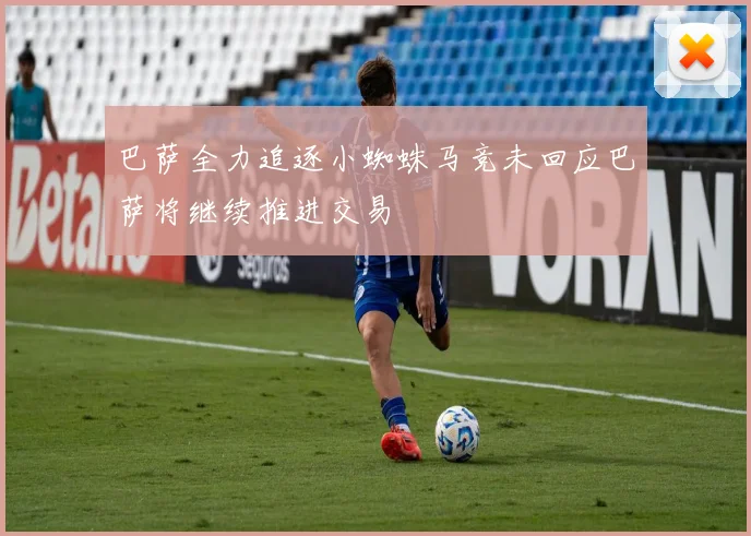 巴萨全力追逐小蜘蛛马竞未回应巴萨将继续推进交易