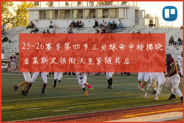 25-26赛季第四节三分球命中榜揭晓吉莱斯皮领衔沃克紧随其后