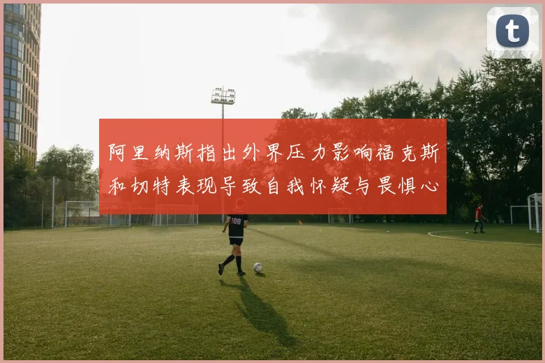 阿里纳斯指出外界压力影响福克斯和切特表现导致自我怀疑与畏惧心理