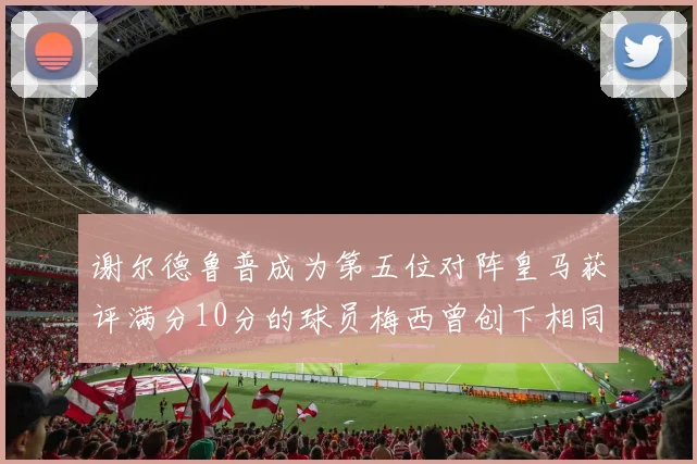 谢尔德鲁普成为第五位对阵皇马获评满分10分的球员梅西曾创下相同成就