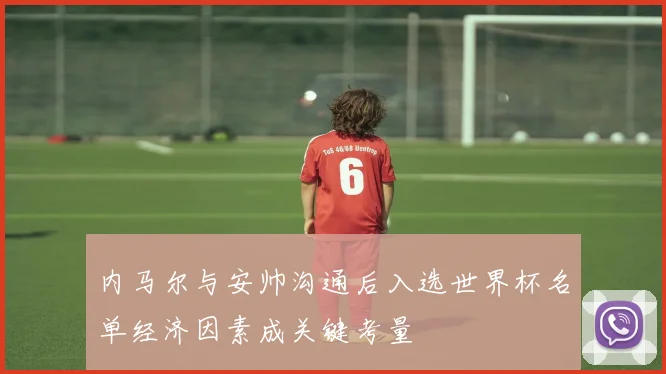 内马尔与安帅沟通后入选世界杯名单经济因素成关键考量
