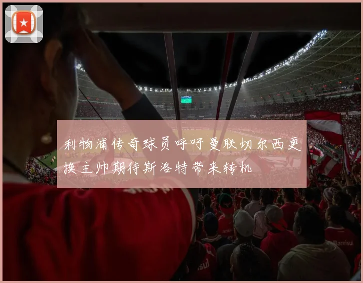 利物浦传奇球员呼吁曼联切尔西更换主帅期待斯洛特带来转机