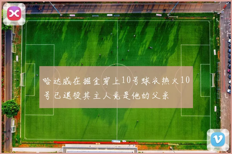 哈达威在掘金穿上10号球衣热火10号已退役其主人竟是他的父亲