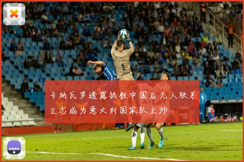 卡纳瓦罗透露执教中国后无人联系立志成为意大利国家队主帅