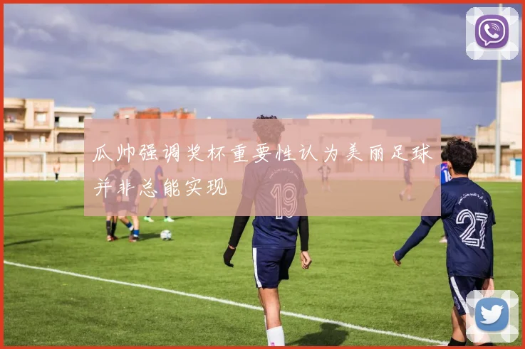 瓜帅强调奖杯重要性认为美丽足球并非总能实现