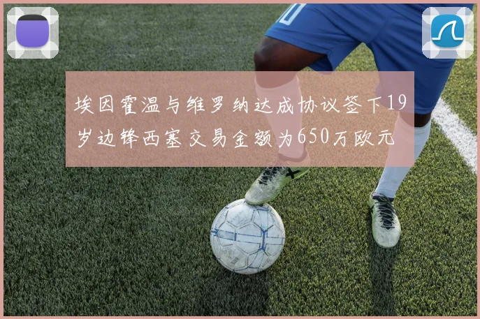 埃因霍温与维罗纳达成协议签下19岁边锋西塞交易金额为650万欧元