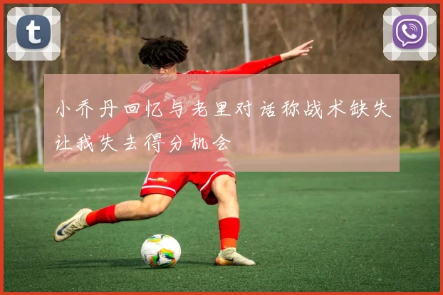 小乔丹回忆与老里对话称战术缺失让我失去得分机会
