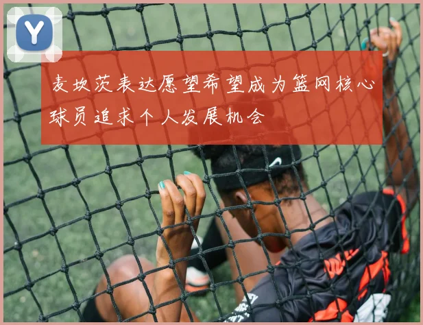 麦坎茨表达愿望希望成为篮网核心球员追求个人发展机会