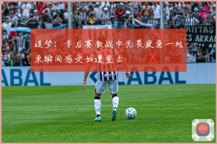 追梦：季后赛激战中无畏疲惫一结束瞬间感受如遭重击
