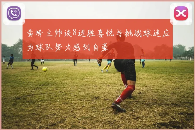 黄蜂主帅谈8连胜喜悦与挑战球迷应为球队努力感到自豪