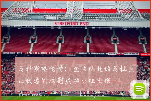 马科斯略伦特：全力以赴的乌拉圭让我感到欣慰成功小组出线