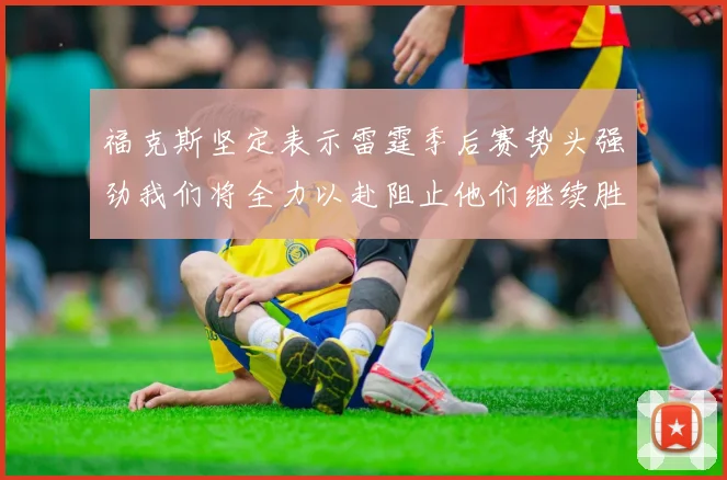 福克斯坚定表示雷霆季后赛势头强劲我们将全力以赴阻止他们继续胜利