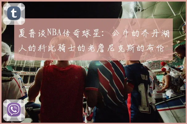 夏普谈NBA传奇球星：公牛的乔丹湖人的科比骑士的老詹尼克斯的布伦森