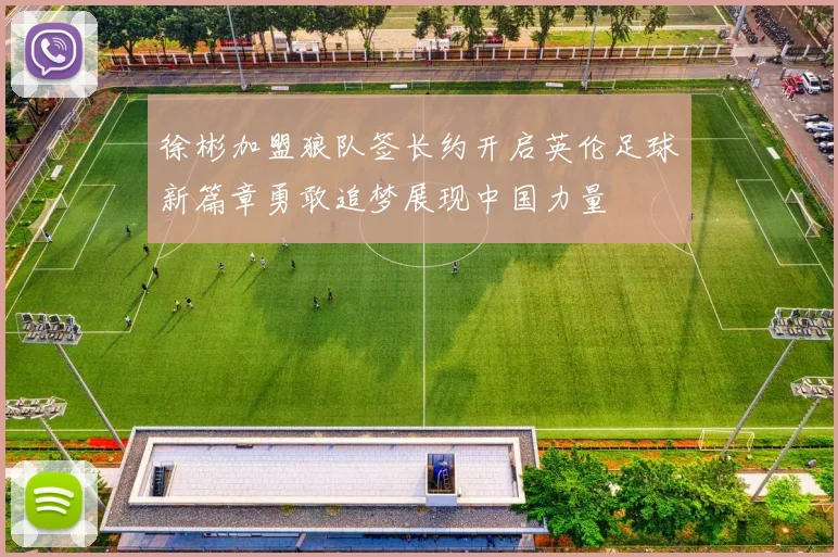 徐彬加盟狼队签长约开启英伦足球新篇章勇敢追梦展现中国力量