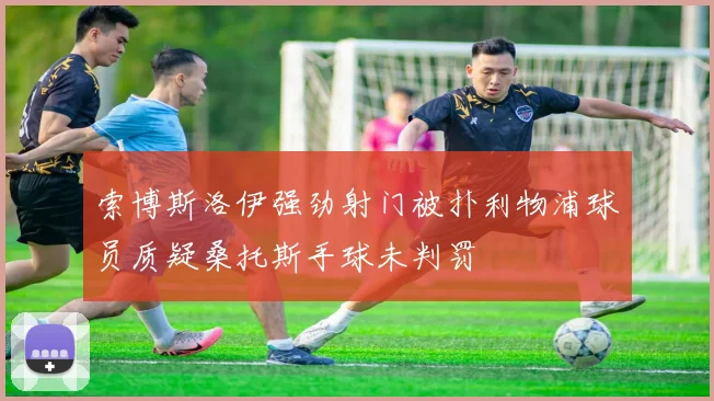 索博斯洛伊强劲射门被扑利物浦球员质疑桑托斯手球未判罚