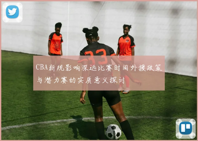 CBA新规影响深远比赛时间外援政策与潜力赛的实质意义探讨