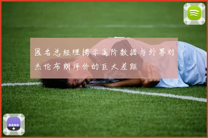 匿名总经理揭示高阶数据与外界对杰伦布朗评价的巨大差距