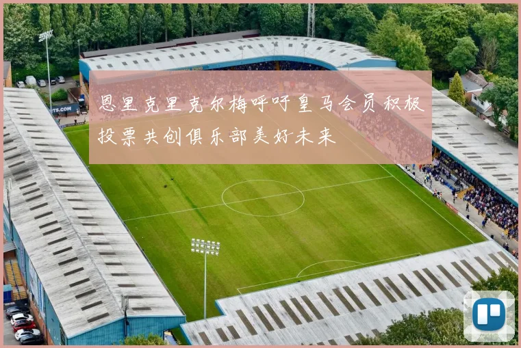 恩里克里克尔梅呼吁皇马会员积极投票共创俱乐部美好未来