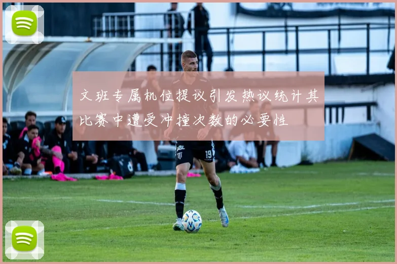 文班专属机位提议引发热议统计其比赛中遭受冲撞次数的必要性