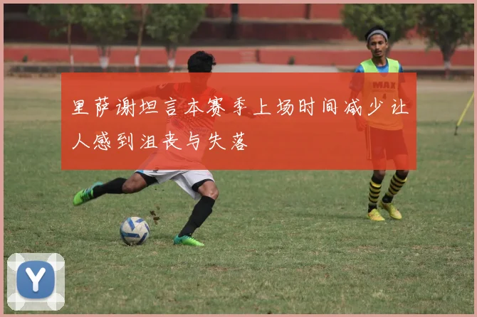 里萨谢坦言本赛季上场时间减少让人感到沮丧与失落