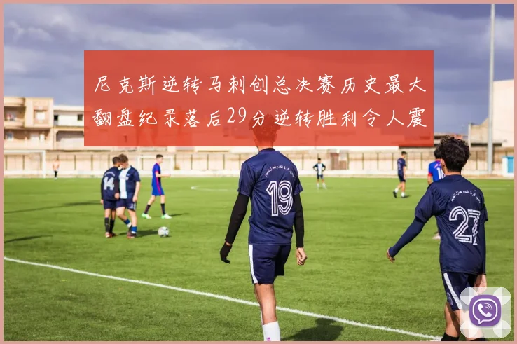 尼克斯逆转马刺创总决赛历史最大翻盘纪录落后29分逆转胜利令人震惊