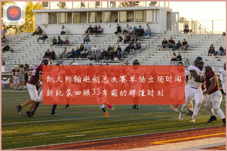 凯文约翰逊创总决赛单场出场时间新纪录回顾33年前的辉煌时刻