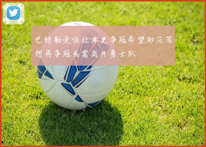 巴特勒受伤让库里争冠希望渺茫若想再争冠或需离开勇士队