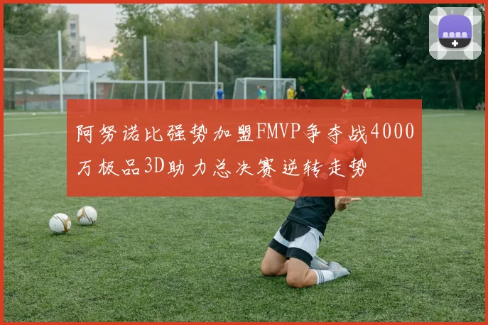 阿努诺比强势加盟FMVP争夺战4000万极品3D助力总决赛逆转走势
