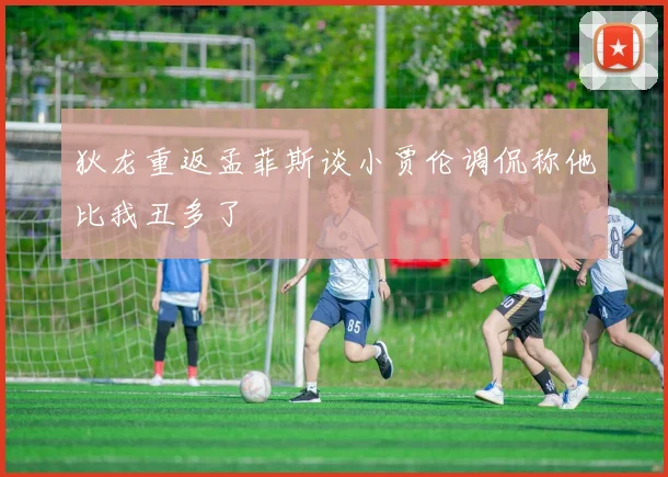 狄龙重返孟菲斯谈小贾伦调侃称他比我丑多了