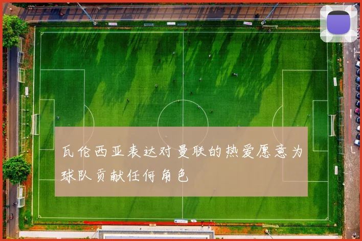 瓦伦西亚表达对曼联的热爱愿意为球队贡献任何角色