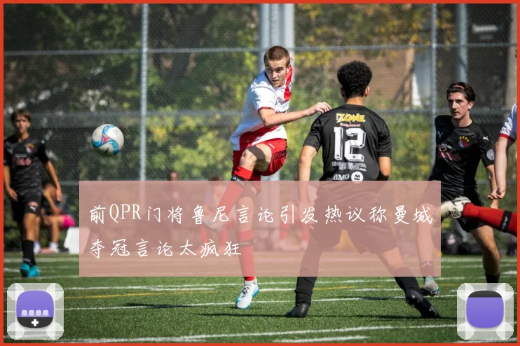 前QPR门将鲁尼言论引发热议称曼城夺冠言论太疯狂