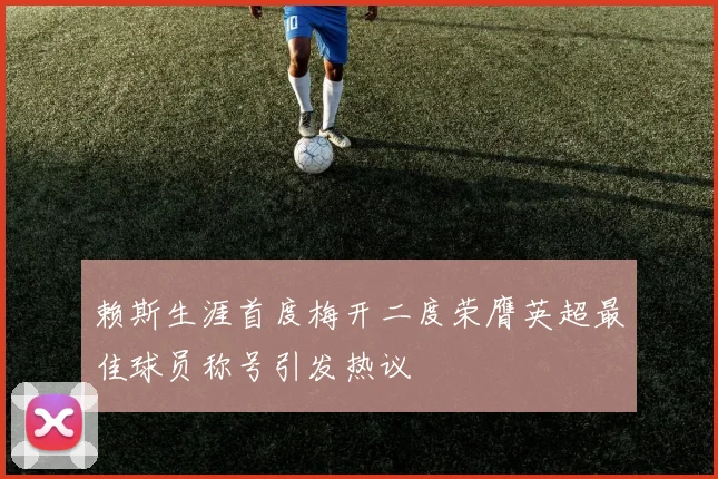赖斯生涯首度梅开二度荣膺英超最佳球员称号引发热议